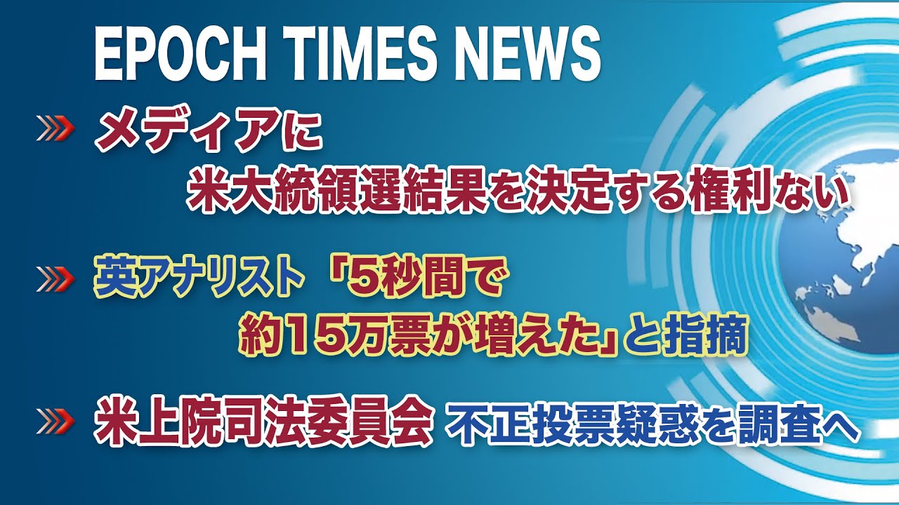 11月11日 大紀元ニュース ◆メディアに米大統領選結果を決定する権利ない◆英アナリスト「5秒間で約15万票が増えた」と指摘◆米上院司法委員会、不正投票疑惑を調査へ 11月11日 大紀元ニュース ◆メディアに米大統領選結果を決定する権利ない◆英アナリスト「5秒間で約15万票が増えた」と指摘◆米上院司法委員会、不正投票疑惑を調査へ