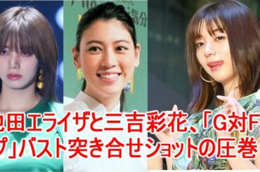 池田エライザと三吉彩花、「G対Fカップ」バスト突き合せショットの圧巻！JapaNews247