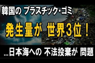 韓国のプラスチック・ゴミ発生量が世界3位！― 日本海への不法投棄が、大きな問題に... ―