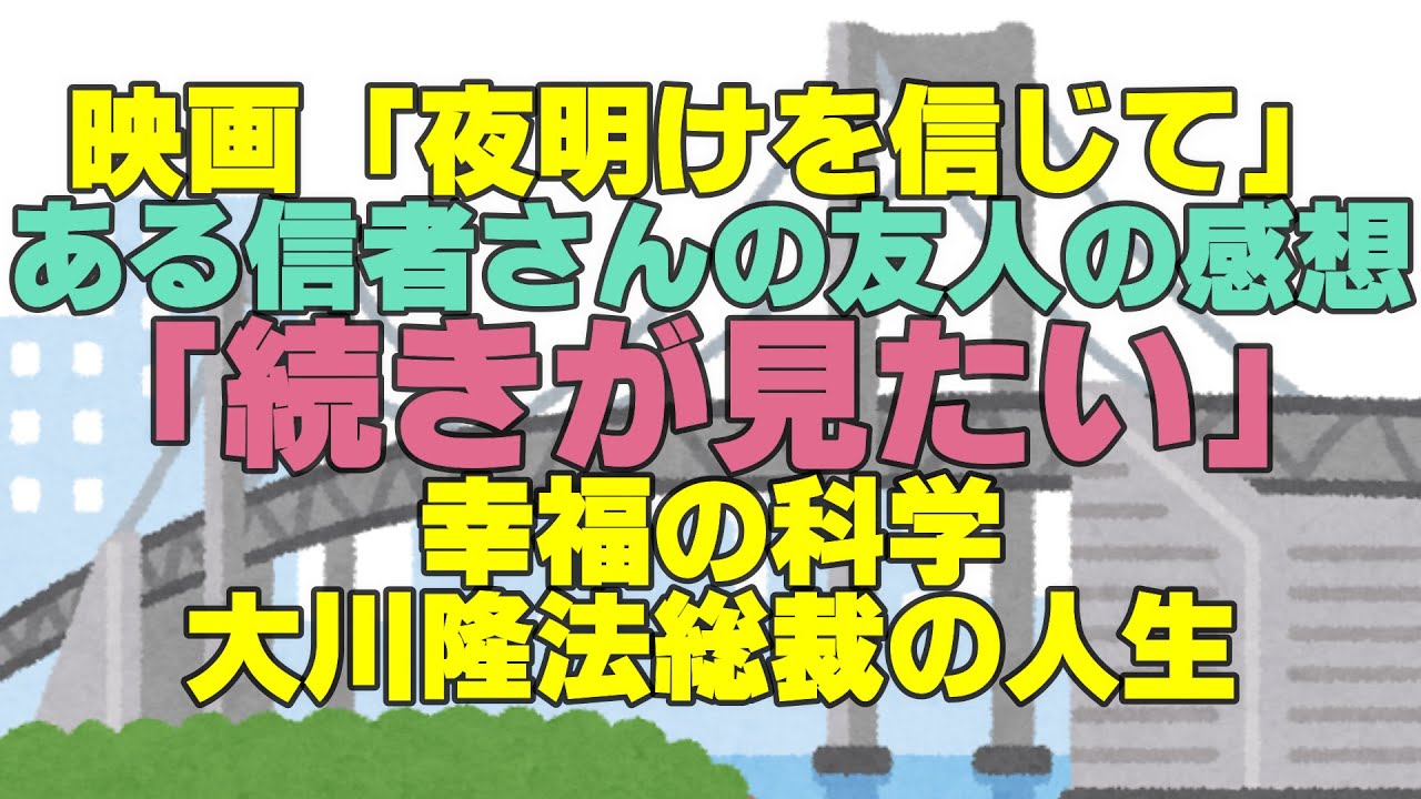 映画「夜明けを信じて」　ある信者さんの友人の感想「続きが見たい」　幸福の科学　大川隆法総裁の人生　幸福の科学　大川隆法　Happy Science 　Ryuho OKAWA