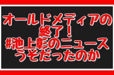 オールドメディアの終了！　#池上彰のニュースうそだったのか