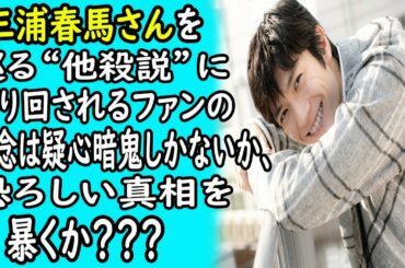 三浦春馬さんを巡る“た.さ.つ.せ.つ”に"振.り.回.さ.れ.る ファンの"疑...念" は"疑.心.暗.鬼しかないか、"お.そ.ろ.し.い" 真相を暴くか？｜ホットニュース