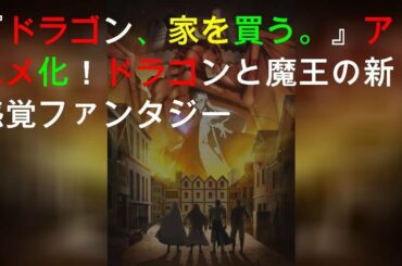 『ドラゴン、家を買う。』TVアニメ化！ドラゴンと魔王の新感覚ファンタジー