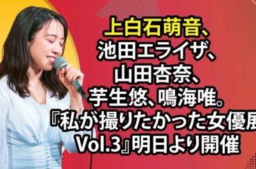 上白石萌音、池田エライザ、山田杏奈、芋生悠、鳴海唯。『私が撮りたかった女優展 Vol 3』明日より開