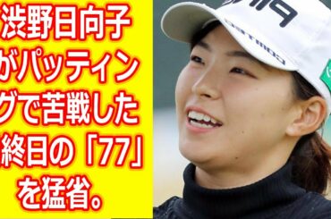 「無茶苦茶になっていた」渋野日向子がパッティングで苦戦した最終日の「77」を猛省。恒例の自己採点は…【明治安田生命レディス】