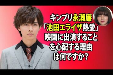 無料 芸能 ニュース 24時間 | キンプリ永瀬廉「池田エライザ熱愛」映画に出演することを心配する理由は何ですか？