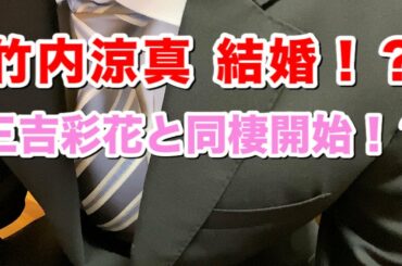 竹内涼真 結婚！？真剣相談で収録中断！？三吉彩花 と同棲開始！？