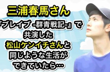 三浦春馬さん　『ブレイブ  群青戦記 』で共演した松山ケンイチさんと同じような生活ができていたら…