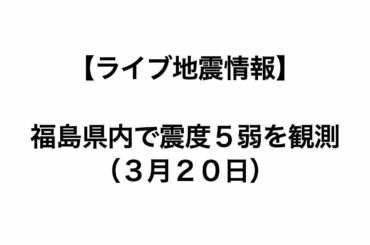 ＜ライブ＞ 地震情報　福島県内で震度５弱を観測（３月２０日）