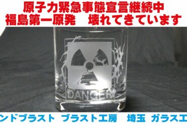 原子力緊急事態宣言継続中 福島原第一原発壊れてきています サンドブラスト ガラス工芸 埼玉 ガラス彫刻 名入れ彫刻
