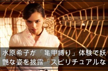 水原希子が「亀甲縛り」体験で妖艶な姿を披露「スピリチュアルな感覚」 (2021年4月19日掲載) - ライブドアニュース