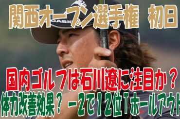 【関西オープンG選手権】初日 　国内ゴルフは今季、石川遼に注目が・・・？　体力増強効果？２アンダーでホールアウト　１２位T　トップは星野陸也５アンダー
