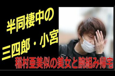 半同棲中の三四郎・小宮が「稲村亜美似美女」と腕組み帰宅！