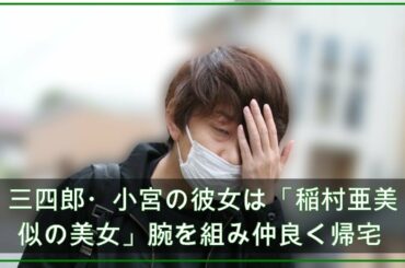 三四郎・小宮の彼女は「稲村亜美似の美女」腕を組み仲良く帰宅 (2021年4月23日掲載) - ライブドアニュース