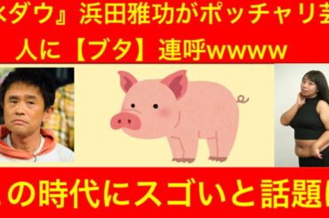 『水ダウ』浜田雅功がポッチャリ芸人に“ブタ”連呼「この時代にスゴい」餅田コシヒカリ【焔ラジオ２２回目】