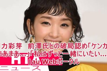 剛力彩芽　前澤氏との破局認め「ケンカはまあまあ…」「私はずっと一緒にいたい…」|au Webポータル
