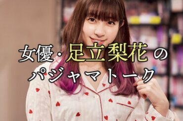 女優・足立梨花がパジャマ姿でいつもより本音を語ります【東カレステーション】