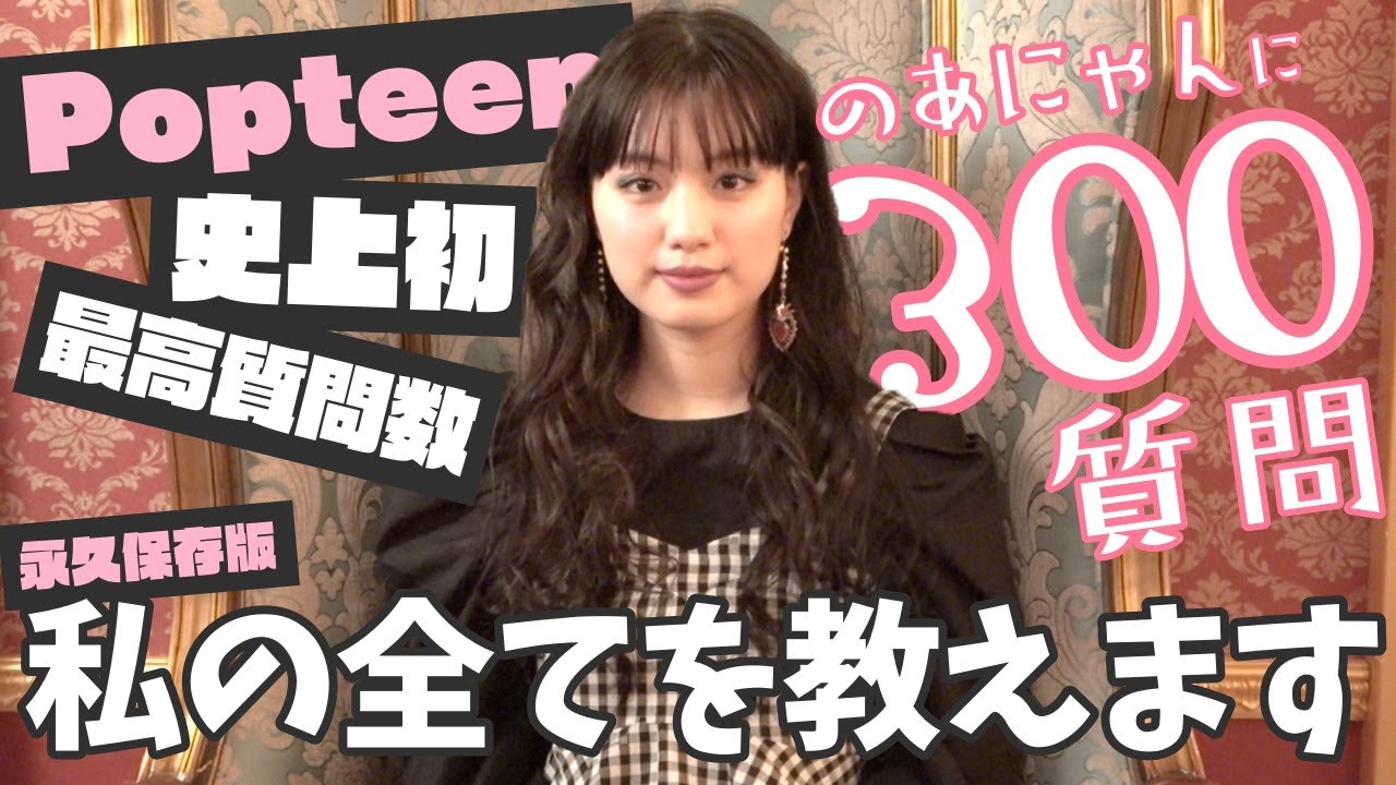 【永久保存版】Popteen史上最高質問数300質!のあにゃんが全て答えます!【Popteen】