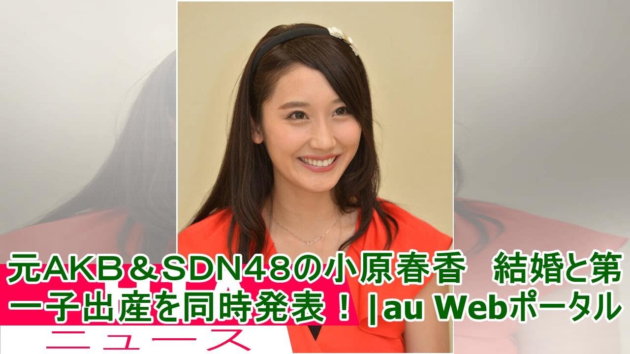 元AKB&SDN48の小原春香 結婚と第一子出産を同時発表!|au Webポータル