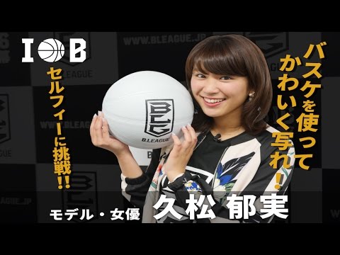 I LOVE B. #28 / 「バスケを使ってかわいく写れ!セルフィーに挑戦!」 / 久松郁実(モデル・女優)
