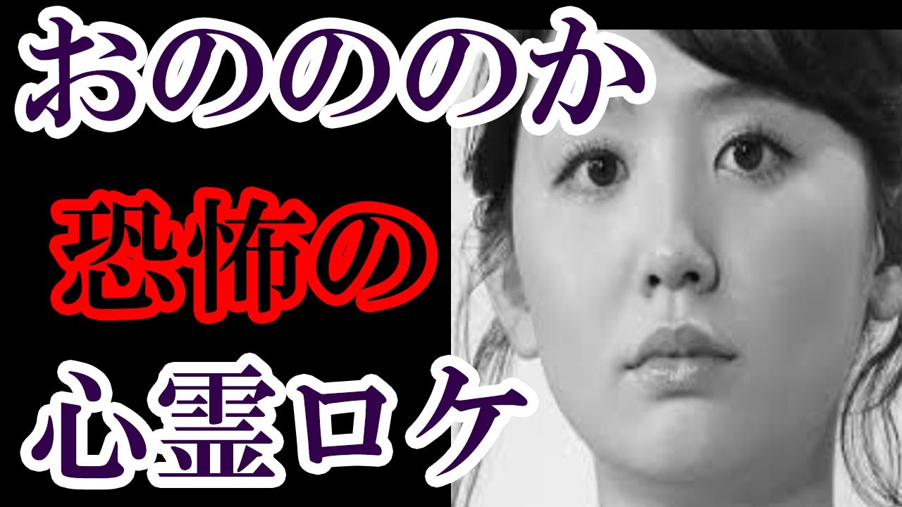 おのののか 心霊番組ロケでの憑依事件 そこは有名な心霊スポットであった