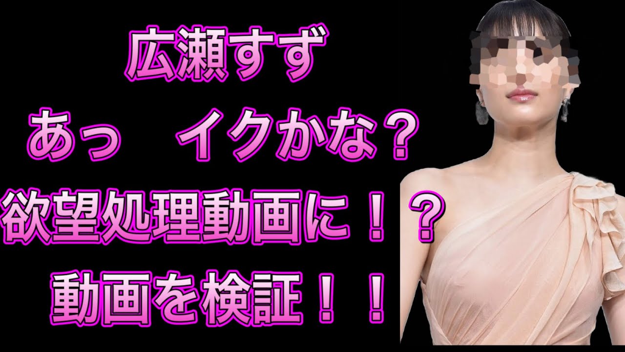 広瀬すず「あっ イクかな?」欲望処理動画を検証!!
