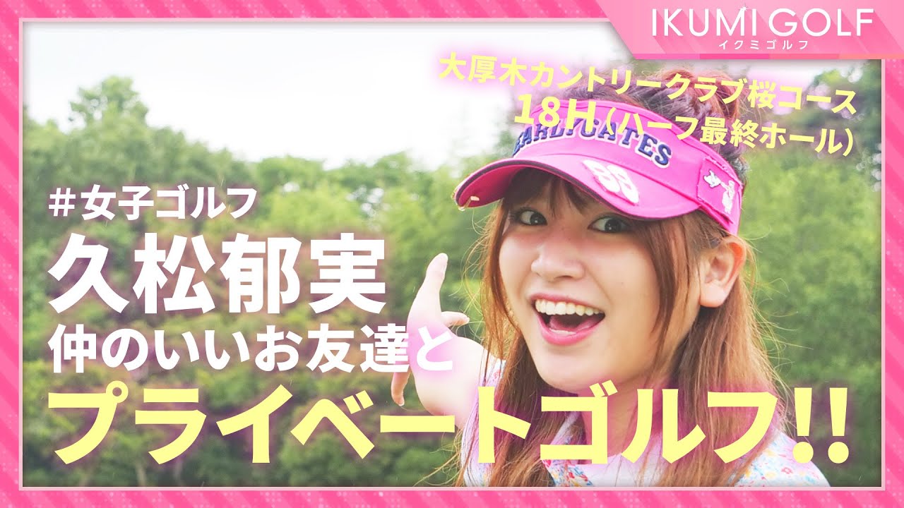 【女子ゴルフ】久松郁実が仲のいいお友達とプライベートゴルフ!!大厚木カントリークラブ桜コース18H(ハーフ最終ホール)を楽しくラウンドします!!