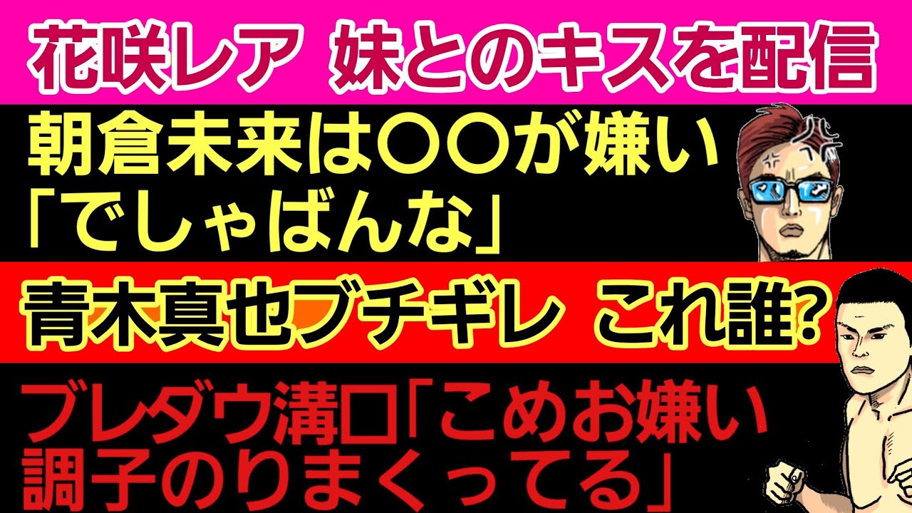 〇花咲れあ 妹とのキスを配信〇朝倉未来 松井健を謝らす〇ブレダウ溝口「こめおは好きじゃない」〇スダリオ剛 安保瑠輝也をまだ許さない〇青木真也が怒ってる人物 誰?〇元師匠 野杁正明のONE参戦を明言