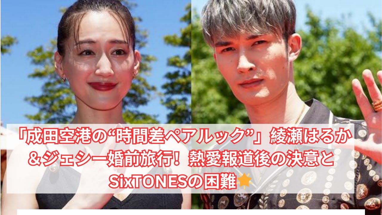 【成田空港】綾瀬はるかとジェシーの“時間差ペアルック”婚前旅行!熱愛報道後の決意とSixTONESの困難とは?
