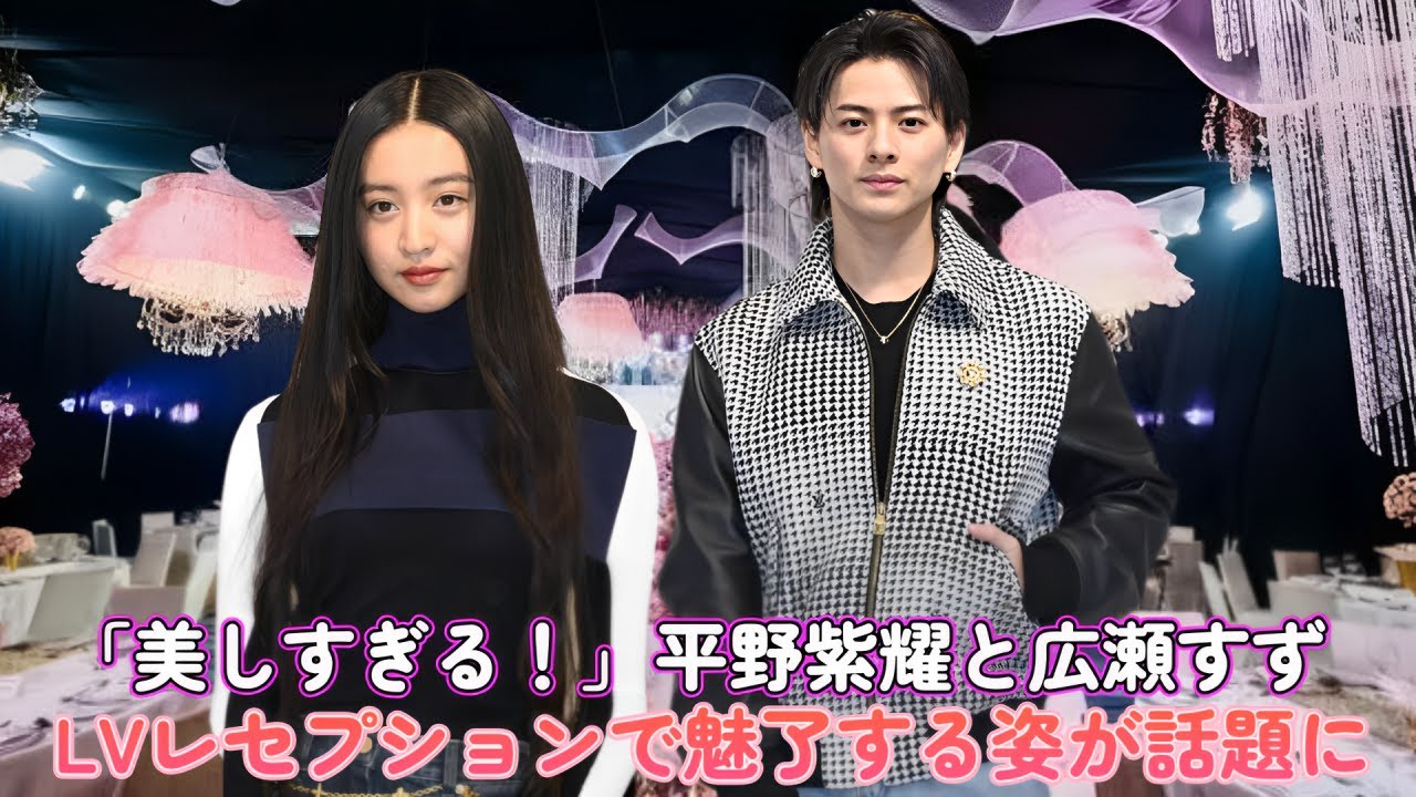 「美しすぎる!」平野紫耀と広瀬すず、LVレセプションで魅了する姿が話題に!