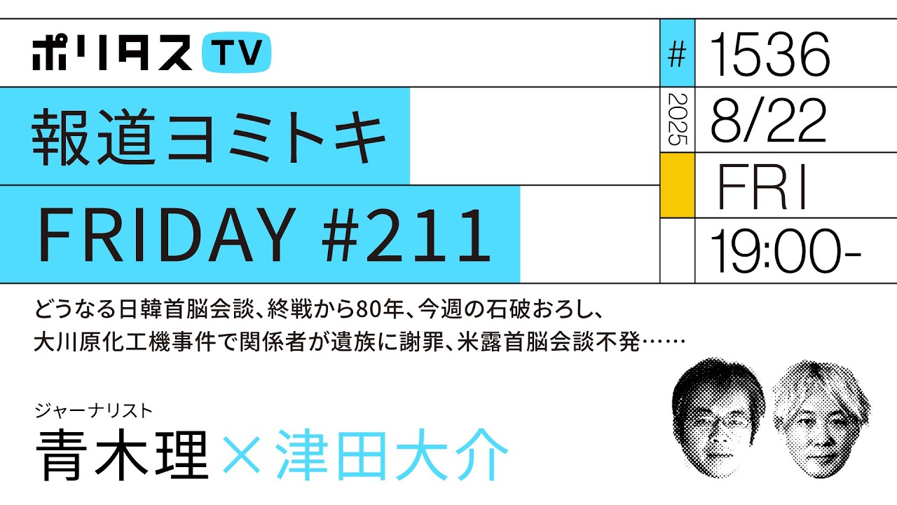 報道ヨミトキFRIDAY #211|どうなる日韓首脳会談、終戦から80年、今週の石破おろし、大川原化工機事件で関係者が遺族に謝罪、米露首脳会談不発……|ゲスト:青木理(8/22)#ポリタスTV 報道ヨミトキFRIDAY #211|どうなる日韓首脳会談、終戦から80年、今週の石破おろし、大川原化工機事件で関係者が遺族に謝罪、米露首脳会談不発……|ゲスト:青木理(8/22)#ポリタスTV
