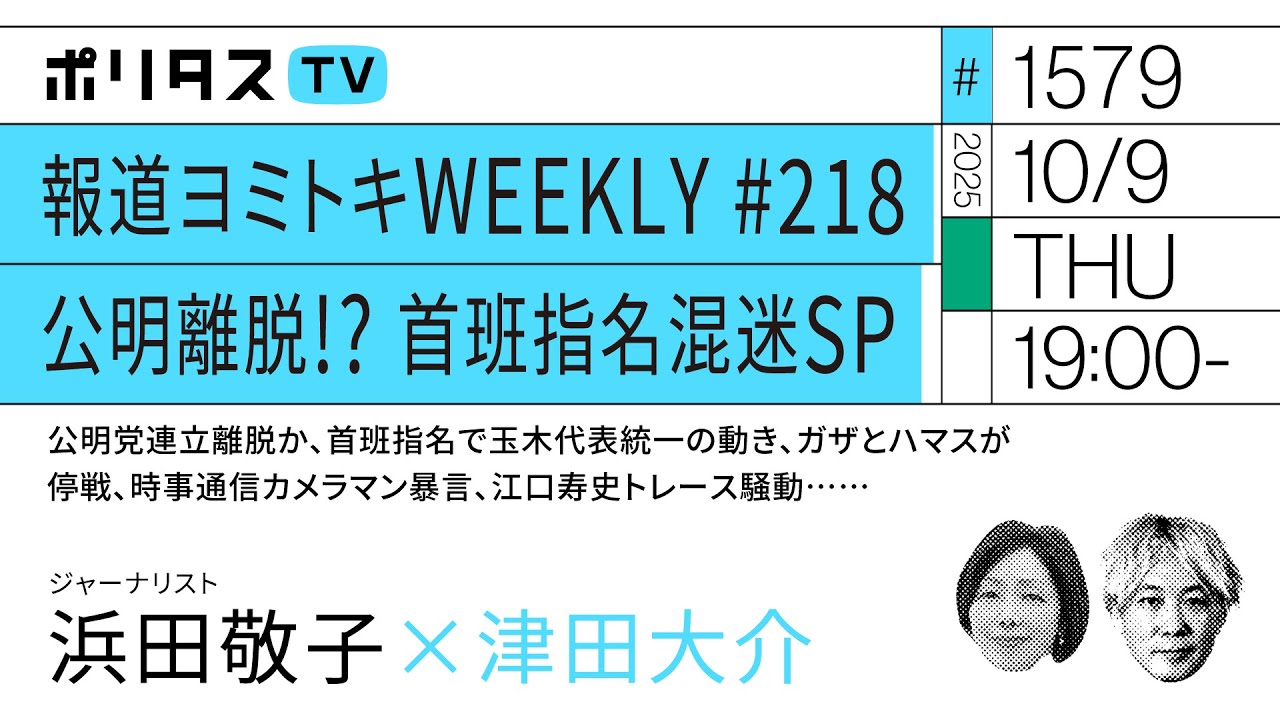 報道ヨミトキWEEKLY #218 公明離脱!? 首班指名混迷SP|公明党連立離脱か、首班指名で玉木代表統一の動き、ガザとハマスが停戦……|ゲスト:浜田敬子(10/9)#ポリタスTV 報道ヨミトキWEEKLY #218 公明離脱!? 首班指名混迷SP|公明党連立離脱か、首班指名で玉木代表統一の動き、ガザとハマスが停戦……|ゲスト:浜田敬子(10/9)#ポリタスTV