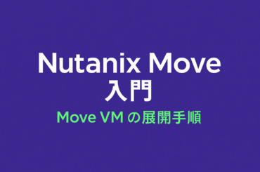 Webzine - Nutanix Move 入門（2） Move 仮想アプライアンス（Move VM）の展開手順
