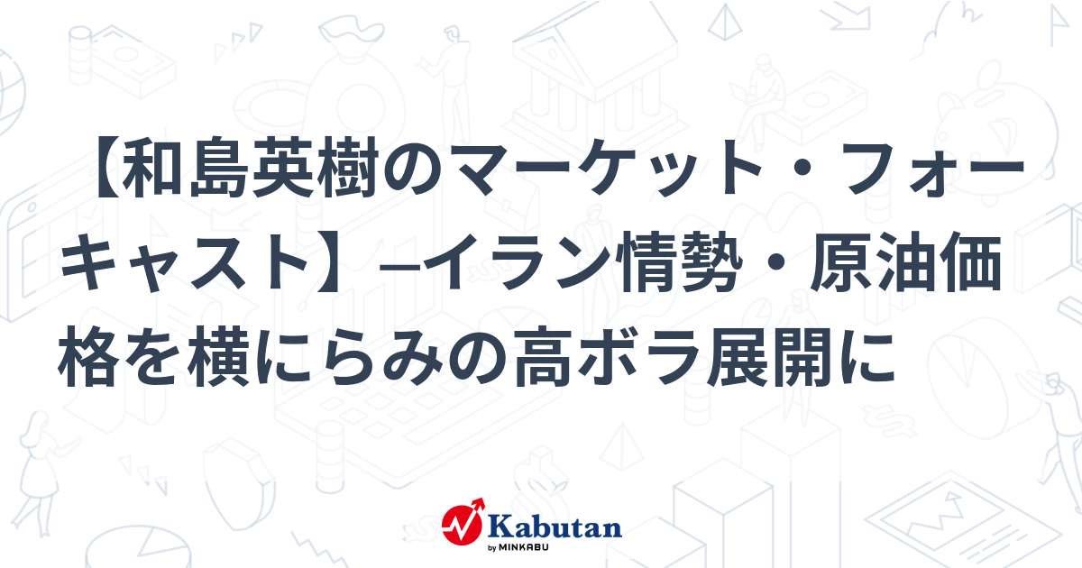 【和島英樹のマーケット・フォーキャスト】─イラン情勢・原油価格を横にらみの高ボラ展開に – かぶたん