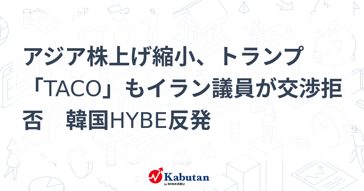 アジア株上げ縮小、トランプ「TACO」もイラン議員が交渉拒否　韓国HYBE反発 – 株探