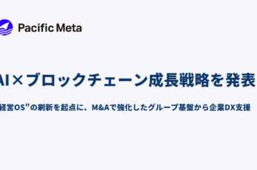 Pacific Meta、AI×ブロックチェーン成長戦略を発表。M&Aしたグループ基盤を活かす | 株式会社Pacific Metaのプレスリリース