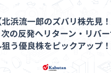 【北浜流一郎のズバリ株先見！】 ─ 次の反発へリターン・リバーサル狙う優良株をピックアップ！ - かぶたん