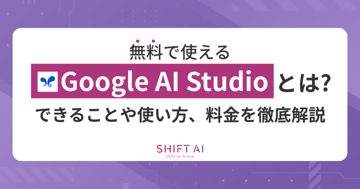 【無料で使える】Google AI Studioとは？できることや使い方、料金を徹底解説｜SHIFT AI TIMES