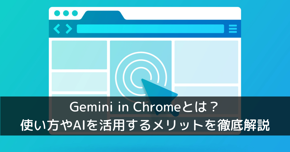 Gemini in Chromeとは？使い方やブラウザ上でAIを活用するメリットを徹底解説