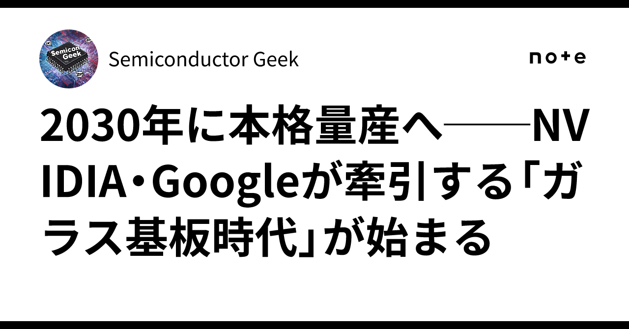 2030年に本格量産へ──NVIDIA・Googleが牽引する「ガラス基板時代」が始まる｜Semiconductor Geek