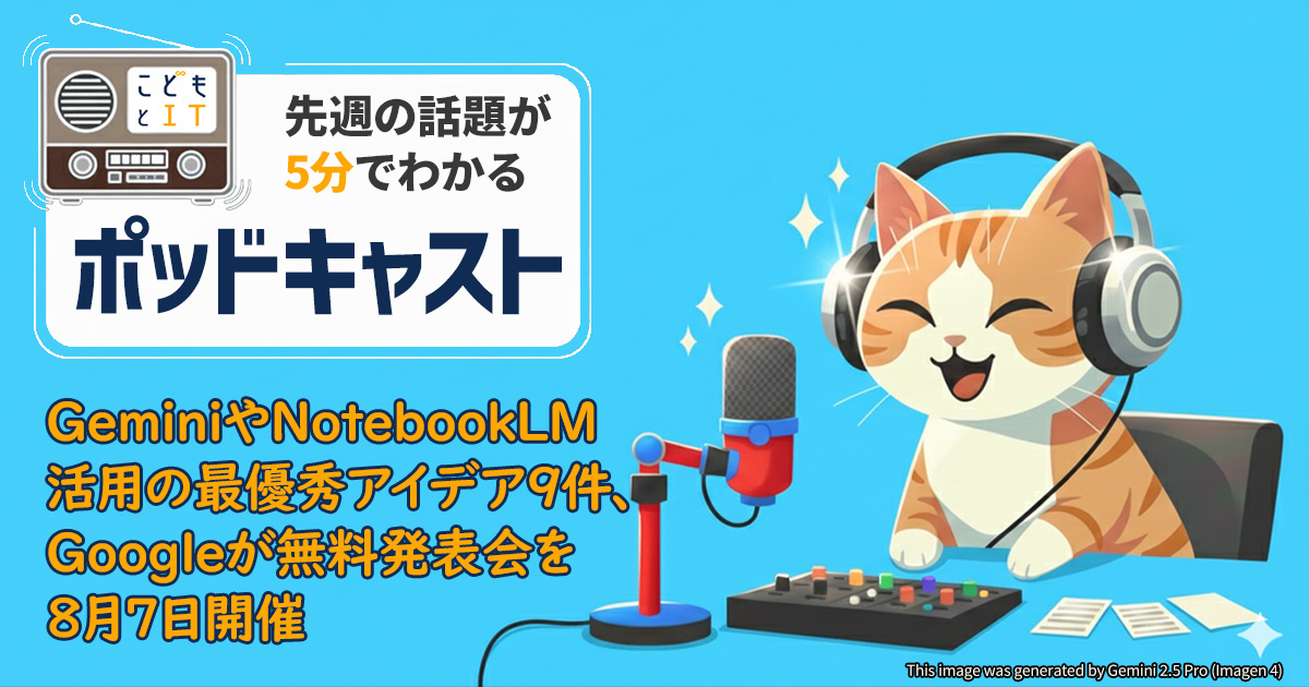 GeminiやNotebookLM活用の最優秀アイデア9件、Googleが無料発表会を8月7日開催【こどもとIT ポッドキャスト】 - こどもとIT